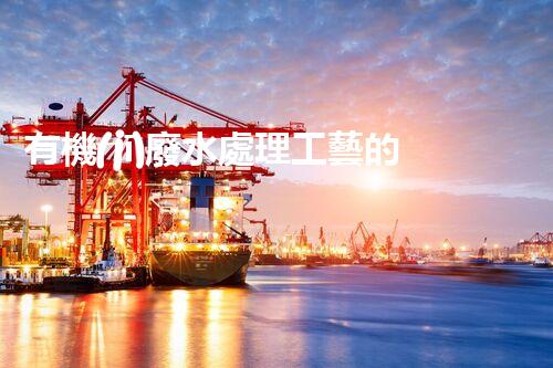 有機(jī)廢水處理工藝的創(chuàng)新與應(yīng)用，你了解多少？